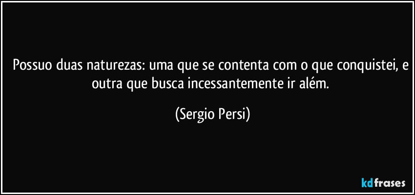 Possuo duas naturezas: uma que se contenta com o que conquistei, e outra que busca incessantemente ir além. (Sergio Persi)