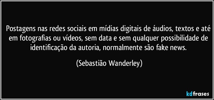 Postagens nas redes sociais em mídias digitais de áudios, textos e até em fotografias ou vídeos, sem data e sem qualquer possibilidade de identificação da autoria, normalmente são fake news. (Sebastião Wanderley)