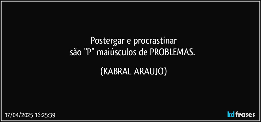 Postergar e procrastinar
são "P" maiúsculos de PROBLEMAS. (KABRAL ARAUJO)