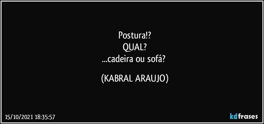 Postura!?
QUAL?
...cadeira ou sofá? (KABRAL ARAUJO)