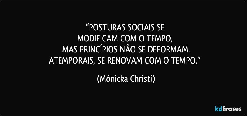 “POSTURAS SOCIAIS SE 
MODIFICAM COM O TEMPO, 
MAS PRINCÍPIOS NÃO SE DEFORMAM.
ATEMPORAIS, SE RENOVAM COM O TEMPO.” (Mônicka Christi)