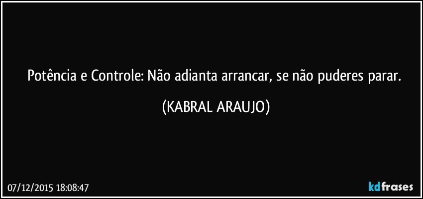 Potência e Controle: Não adianta arrancar, se não puderes parar. (KABRAL ARAUJO)