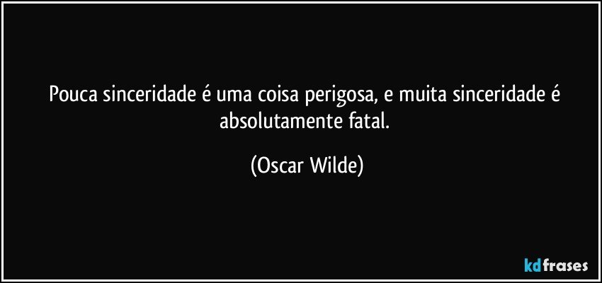 Pouca sinceridade é uma coisa perigosa, e muita sinceridade é absolutamente fatal. (Oscar Wilde)