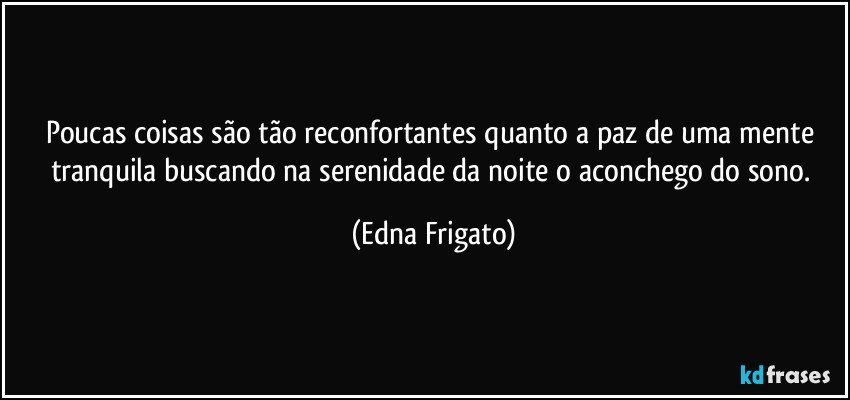 Poucas coisas são tão reconfortantes quanto a paz de uma mente tranquila buscando na serenidade da noite o aconchego do sono. (Edna Frigato)