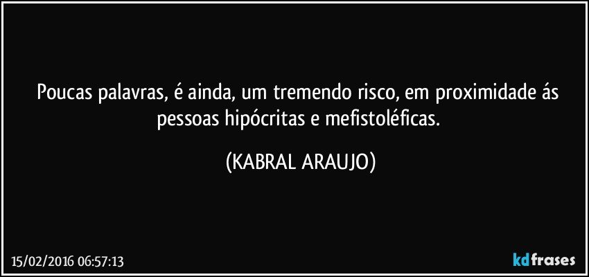 Poucas palavras, é ainda, um tremendo risco, em proximidade ás pessoas hipócritas e mefistoléficas. (KABRAL ARAUJO)