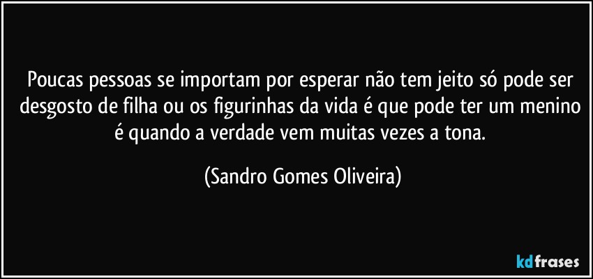 Poucas pessoas se importam por esperar não tem jeito só pode ser desgosto de filha ou os figurinhas da vida é que pode ter um menino é quando a verdade vem muitas vezes a tona. (Sandro Gomes Oliveira)