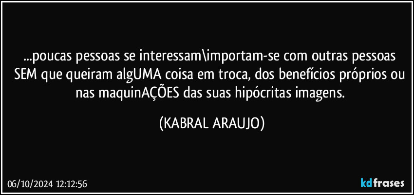 ...poucas pessoas se interessam\importam-se com outras pessoas SEM que queiram algUMA coisa em troca, dos benefícios próprios ou nas maquinAÇÕES das suas hipócritas imagens. (KABRAL ARAUJO)