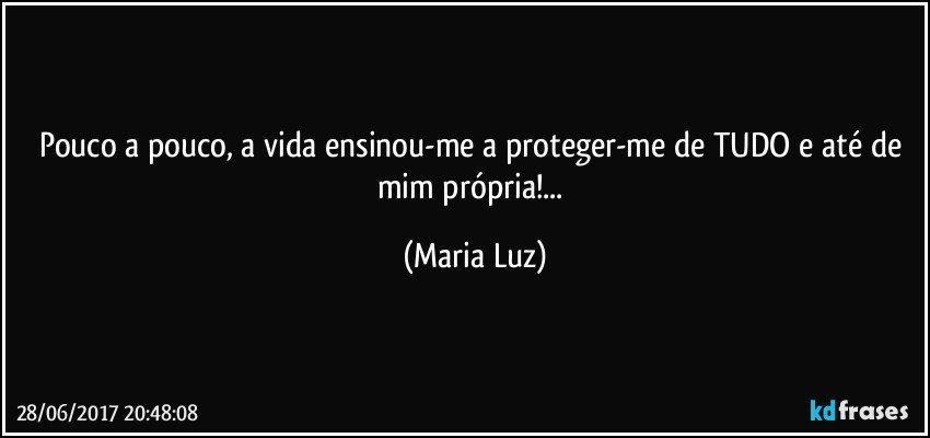 Pouco a pouco, a vida ensinou-me a proteger-me de TUDO e até de mim própria!... (Maria Luz)