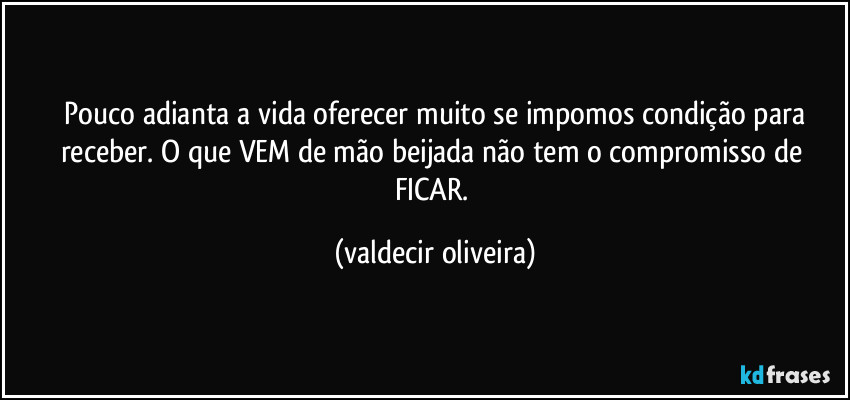 ⁠Pouco adianta a vida oferecer muito se impomos condição para receber. O que VEM de mão beijada não tem o compromisso de FICAR. (valdecir oliveira)