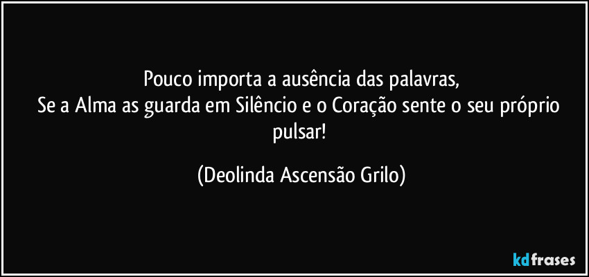 Pouco importa a ausência das palavras,
Se a Alma as guarda em Silêncio e o Coração sente o seu próprio pulsar! (Deolinda Ascensão Grilo)