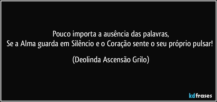 Pouco importa a ausência das palavras,
Se a Alma guarda em Silêncio e o Coração sente o seu próprio pulsar! (Deolinda Ascensão Grilo)