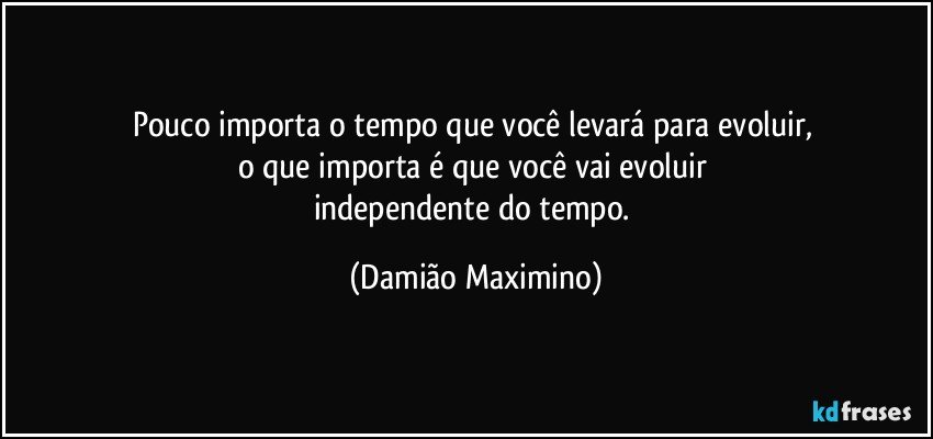 Pouco importa o tempo que você levará para evoluir, 
o que importa é que você vai evoluir 
independente do tempo. (Damião Maximino)