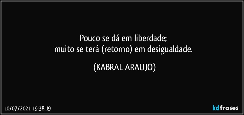 Pouco se dá em liberdade; 
muito se terá (retorno) em desigualdade. (KABRAL ARAUJO)