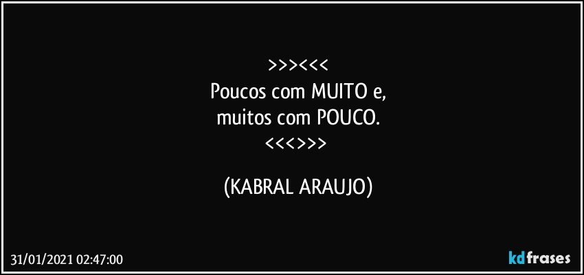 >>><<<
Poucos com MUITO e,
muitos com POUCO.
<<<>>> (KABRAL ARAUJO)