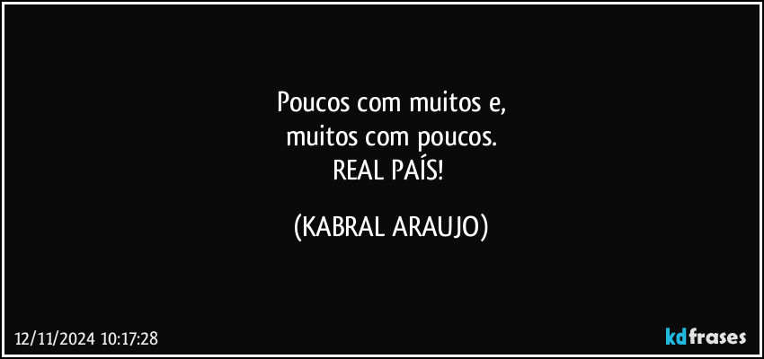 Poucos com muitos e,
muitos com poucos.
REAL PAÍS! (KABRAL ARAUJO)