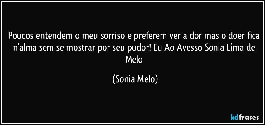 Poucos entendem o meu sorriso e preferem ver a dor mas o doer fica n'alma sem se mostrar por seu pudor! Eu Ao Avesso Sonia Lima de Melo (Sonia Melo)