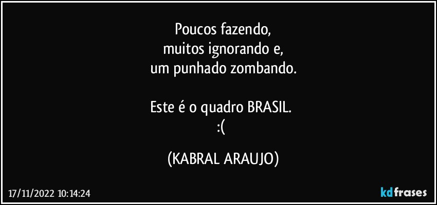 Poucos fazendo,
muitos ignorando e,
um punhado zombando.

Este é o quadro BRASIL. 
:( (KABRAL ARAUJO)