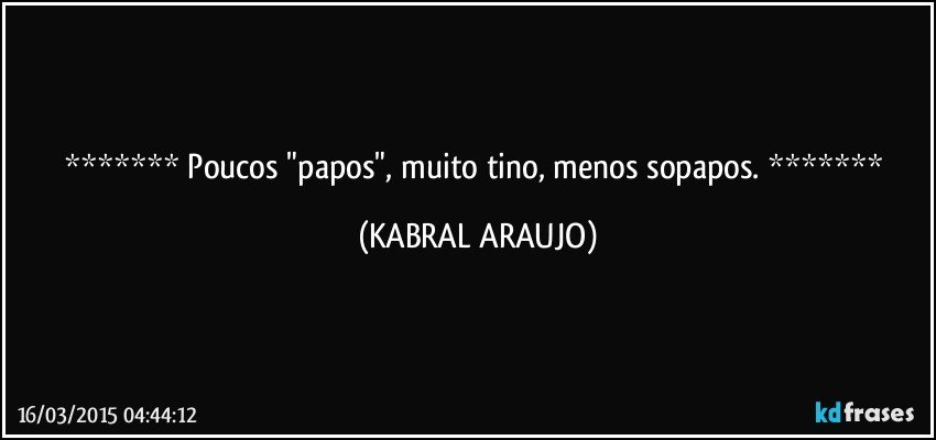  Poucos "papos", muito tino, menos sopapos.  (KABRAL ARAUJO)