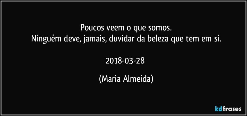 Poucos veem o que somos.
Ninguém deve, jamais, duvidar da beleza que tem em si.

2018-03-28 (Maria Almeida)