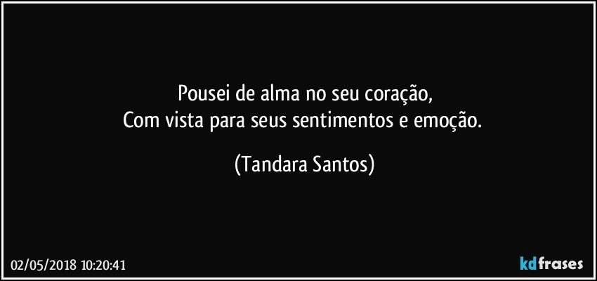 Pousei de alma no seu coração,
Com vista para seus sentimentos e emoção. (Tandara Santos)