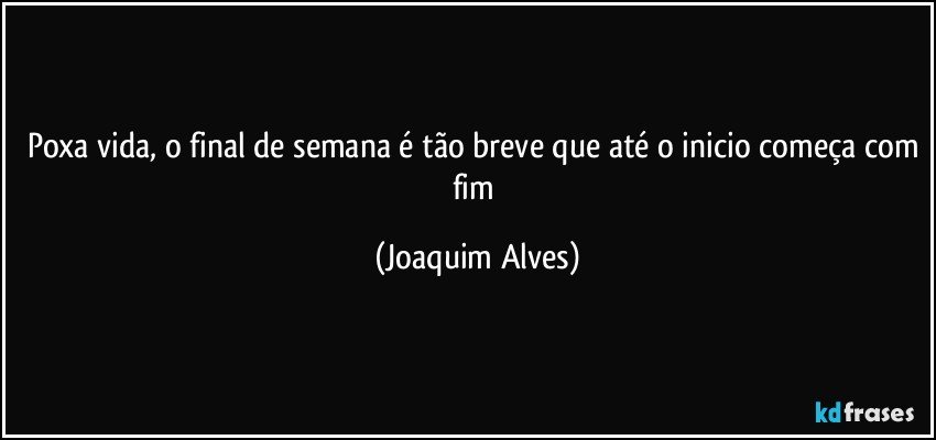 Poxa vida, o final de semana é tão breve que até o inicio começa com fim (Joaquim Alves)