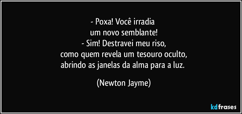 - Poxa! Você irradia 
um novo semblante!
- Sim! Destravei meu riso,
como quem revela um tesouro oculto,
abrindo as janelas da alma para a luz. (Newton Jayme)