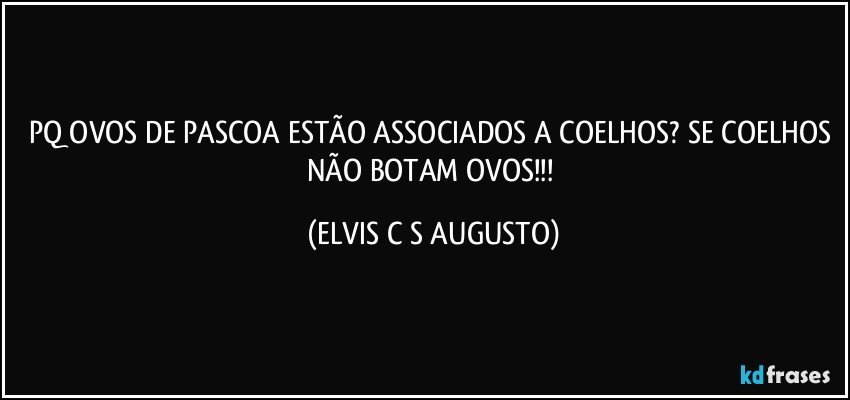 PQ OVOS DE PASCOA ESTÃO ASSOCIADOS A COELHOS? SE COELHOS NÃO BOTAM OVOS!!! (ELVIS C S AUGUSTO)