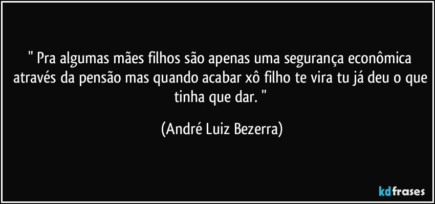 " Pra algumas mães filhos são apenas uma segurança econômica através da pensão mas quando acabar xô filho te vira tu já deu o que tinha que dar. " (André Luiz Bezerra)