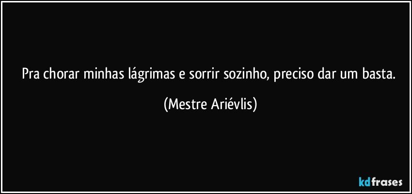 Pra chorar minhas lágrimas e sorrir sozinho, preciso dar um basta. (Mestre Ariévlis)