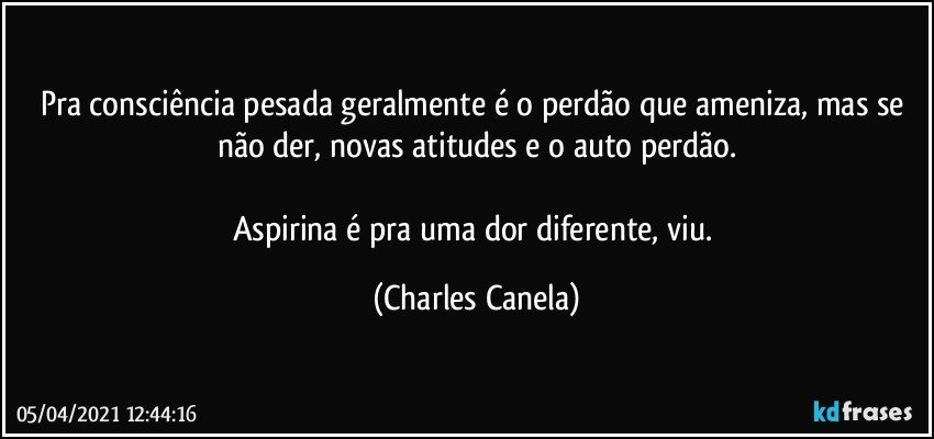 Pra consciência pesada geralmente é o perdão que ameniza, mas se não der, novas atitudes e o auto perdão.

Aspirina é pra uma dor diferente, viu. (Charles Canela)