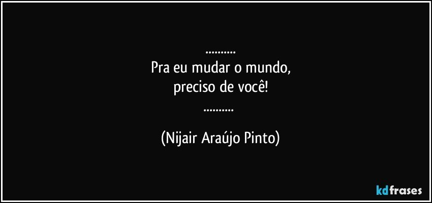 ...
Pra eu mudar o mundo,
preciso de você!
... (Nijair Araújo Pinto)