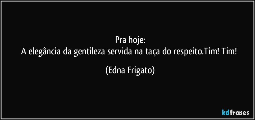 Pra hoje:
A elegância da gentileza servida na taça do respeito.Tim! Tim! (Edna Frigato)