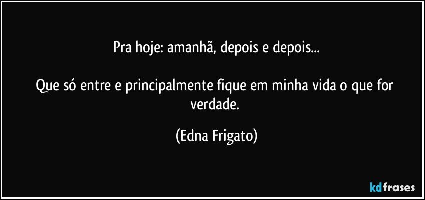 Pra hoje: amanhã, depois e depois...

Que só entre e principalmente fique em minha vida o que for verdade. (Edna Frigato)