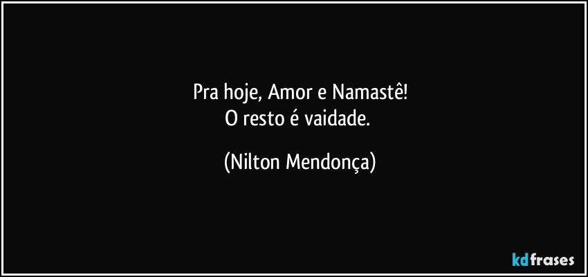 Pra hoje, Amor e Namastê!
O resto é vaidade. (Nilton Mendonça)