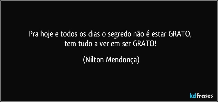 Pra hoje e todos os dias o segredo não é estar GRATO, 
tem tudo a ver em ser GRATO! (Nilton Mendonça)