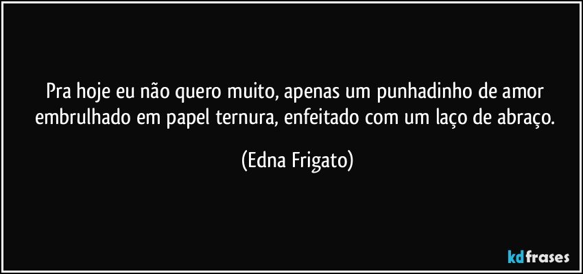 Pra hoje eu não quero muito, apenas um punhadinho de amor embrulhado em papel ternura, enfeitado com um laço de abraço. (Edna Frigato)