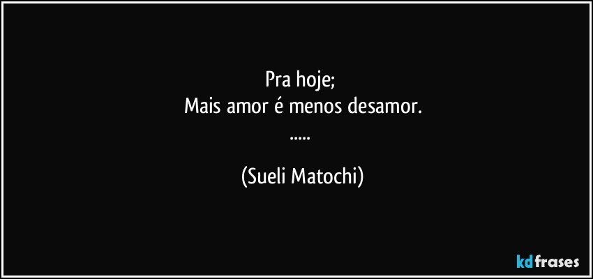 Pra hoje; 
Mais amor é menos desamor.
... (Sueli Matochi)