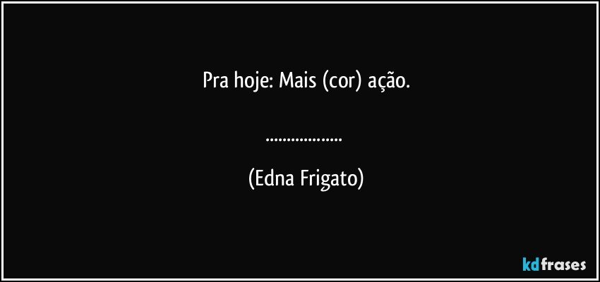 Pra hoje: Mais (cor) ação.

... (Edna Frigato)