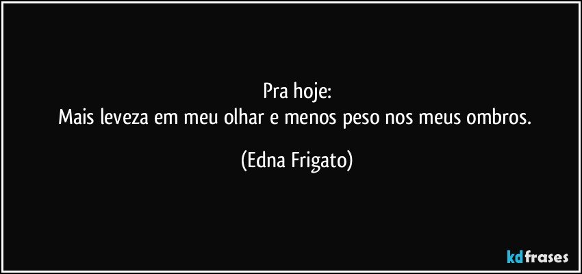 Pra hoje:
Mais leveza em meu olhar e menos peso nos meus ombros. (Edna Frigato)