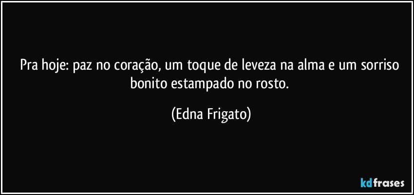 Pra hoje: paz no coração, um  toque de leveza na alma e um sorriso bonito estampado no rosto. (Edna Frigato)