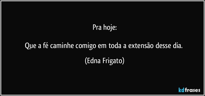 Pra hoje:

Que a fé caminhe comigo em toda a extensão desse dia. (Edna Frigato)