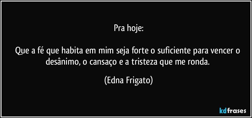 Pra hoje:

Que a fé que habita em mim seja forte o suficiente para vencer o desânimo, o cansaço e a tristeza que me ronda. (Edna Frigato)