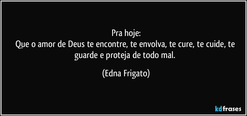 Pra hoje:
Que o amor de Deus te encontre, te envolva, te cure, te cuide, te guarde e proteja de todo mal. (Edna Frigato)