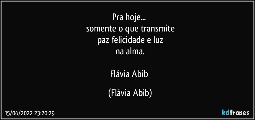 Pra hoje... 
somente o que transmite
paz felicidade e luz
na alma.

Flávia Abib (Flávia Abib)