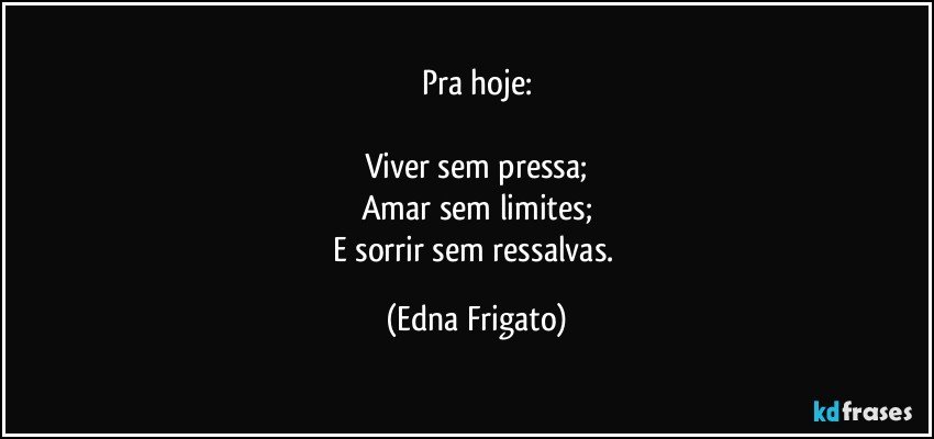 Pra hoje:

Viver sem pressa;
Amar sem limites;
E sorrir sem ressalvas. (Edna Frigato)