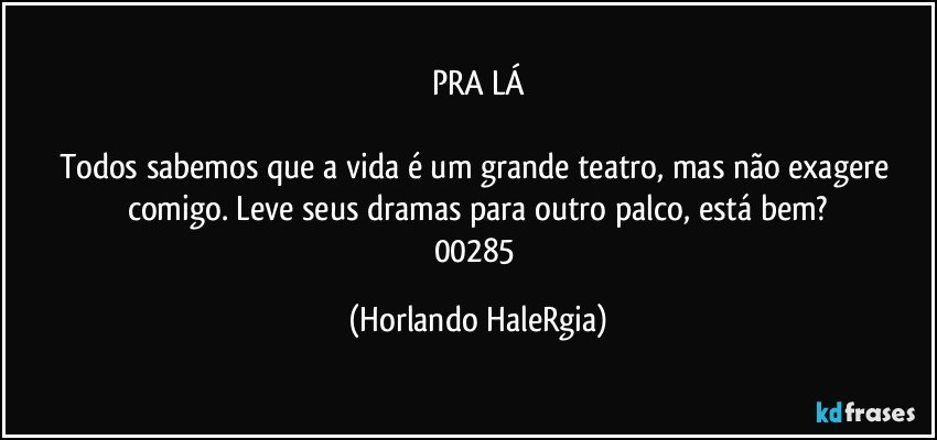 PRA LÁ

Todos sabemos que a vida é um grande teatro, mas não exagere comigo. Leve seus dramas para outro palco, está bem?
00285 (Horlando HaleRgia)