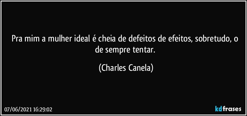 Pra mim a mulher ideal é cheia de defeitos de efeitos, sobretudo, o de sempre tentar. (Charles Canela)