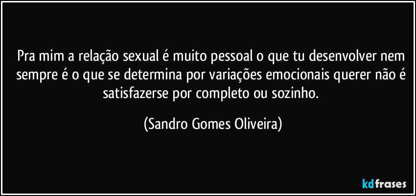 Pra mim a relação sexual é muito pessoal o que tu desenvolver nem sempre é o que se determina por variações emocionais querer não é satisfazerse por completo ou sozinho. (Sandro Gomes Oliveira)