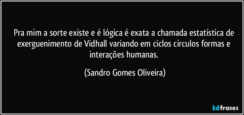 Pra mim a sorte existe e é lógica é exata a chamada estatística de exerguenimento de Vidhall variando em ciclos círculos formas e interações humanas. (Sandro Gomes Oliveira)