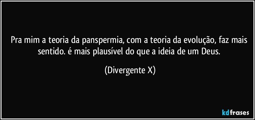 Pra mim a teoria da panspermia, com a teoria da evolução, faz mais sentido. é mais plausível do que a ideia de um Deus. (Divergente X)